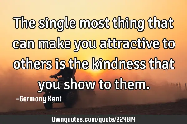 The single most thing that can make you attractive to others is the kindness that you show to