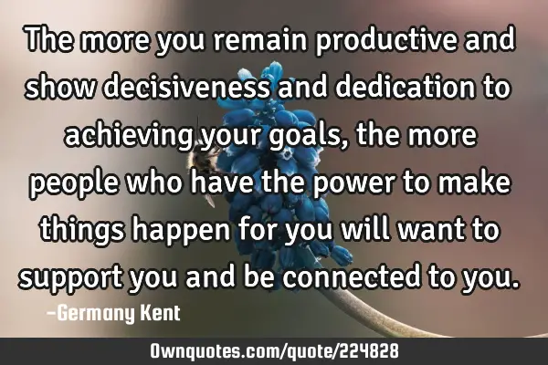 The more you remain productive and show decisiveness and dedication to achieving your goals, the