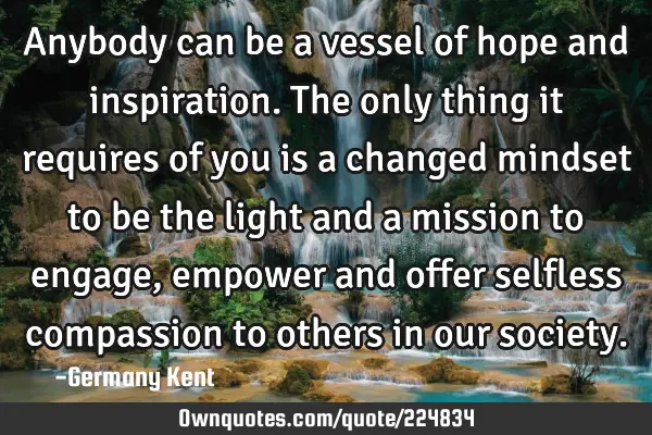 Anybody can be a vessel of hope and inspiration. The only thing it requires of you is a changed