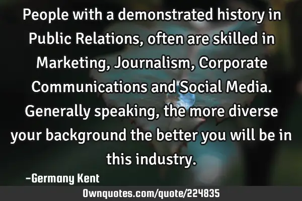 People with a demonstrated history in Public Relations, often are skilled in Marketing, Journalism,