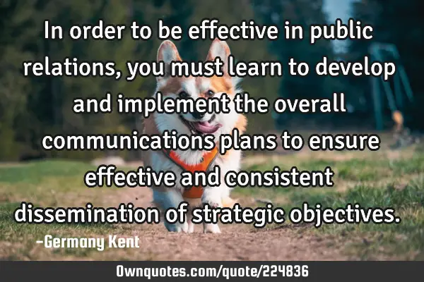 In order to be effective in public relations, you must learn to develop and implement the overall