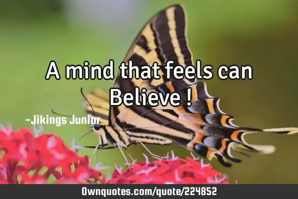 A mind that feels can Believe !