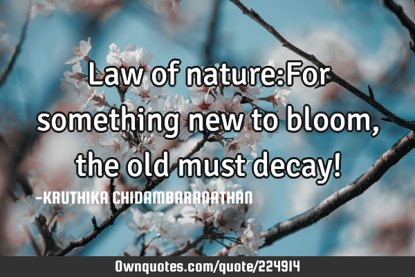 Law of nature:For something new to bloom,the old must decay!