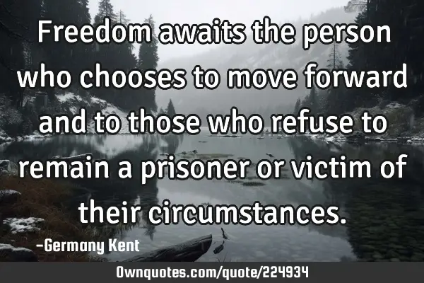 Freedom awaits the person who chooses to move forward and to those who refuse to remain a prisoner