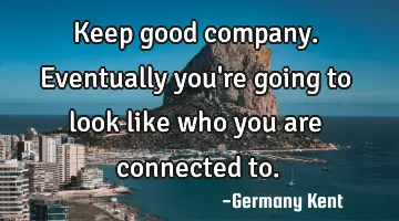 Keep good company. Eventually you're going to look like who you are connected to.