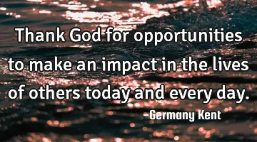 Thank God for opportunities to make an impact in the lives of others today and every day.