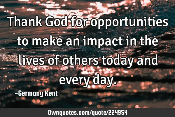 Thank God for opportunities to make an impact in the lives of others today and every