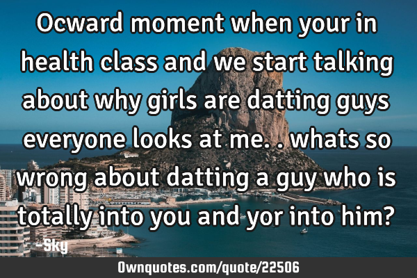 Ocward moment when your in health class and we start talking about why girls are datting guys