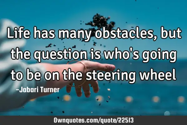 Life has many obstacles, but the question is who