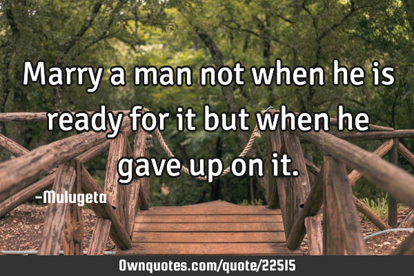 Marry a man not when he is ready for it but when he gave up on