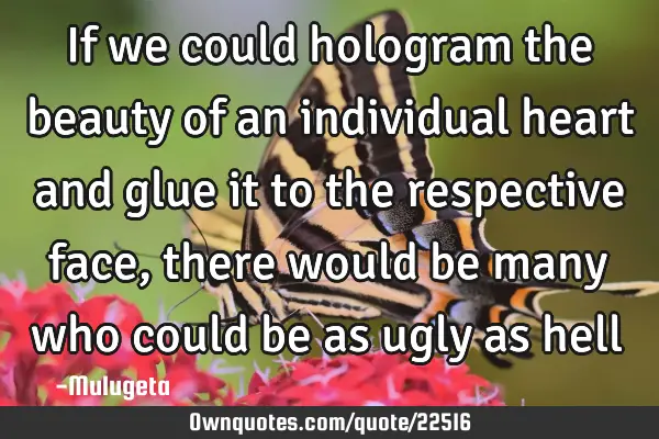 If we could hologram the beauty of an individual heart and glue it to the respective face, there