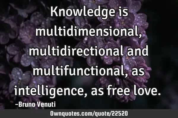 Knowledge is multidimensional, multidirectional and multifunctional, as intelligence, as free