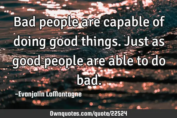 Bad people are capable of doing good things. Just as good people are able to do