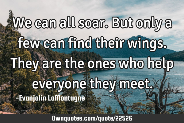 We can all soar. But only a few can find their wings. They are the ones who help everyone they