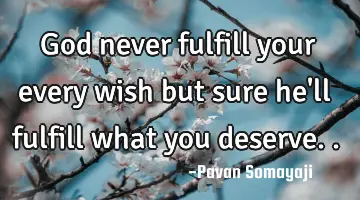 God never fulfill your every wish but sure he'll fulfill what you deserve..