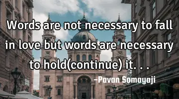 Words are not necessary to fall in love but words are necessary to hold(continue) it...
