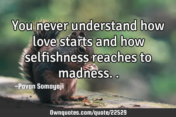 You never understand how love starts and how selfishness reaches to