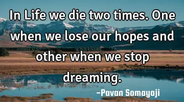 In Life we die two times. One when we lose our hopes and other when we stop dreaming.
