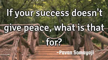 If your success doesn't give peace, what is that for?