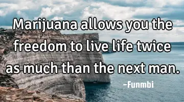 Marijuana allows you the freedom to live life twice as much than the next man.