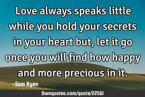 Love always speaks little while you hold your secrets in your heart but,let it go once you will