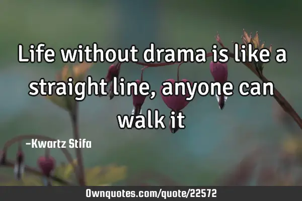 Life without drama is like a straight line, anyone can walk