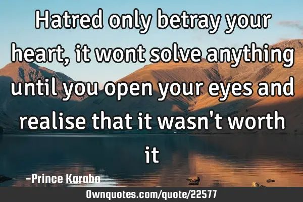 Hatred only betray your heart, it wont solve anything until you open your eyes and realise that it