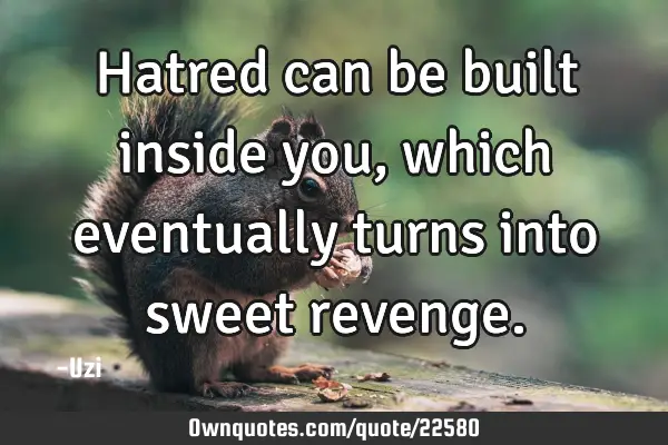 Hatred can be built inside you,which eventually turns into sweet