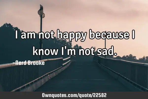 I am not happy because I know I