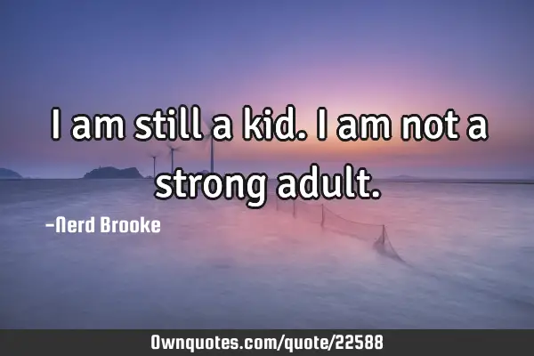I am still a kid. I am not a strong