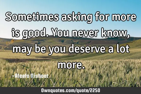 Sometimes asking for more is good. You never know, may be you deserve a lot