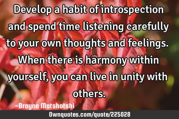 Develop a habit of introspection and spend time listening carefully to your own thoughts and