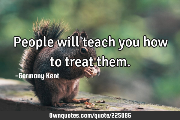People will teach you how to treat