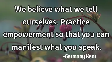 We believe what we tell ourselves. Practice empowerment so that you can manifest what you speak.