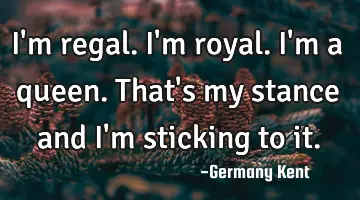I'm regal. I'm royal. I'm a queen. That's my stance and I'm sticking to it.