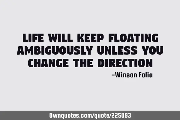Life will keep floating ambiguously unless you change the