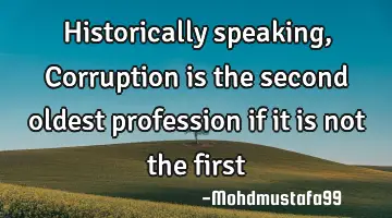 Historically speaking, Corruption is the second oldest profession  if it is not the first