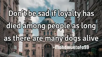 Don't be sad if loyalty has died among people as long as there are many dogs alive