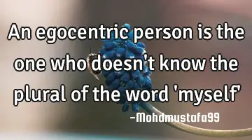 An egocentric person is the one who doesn't know the plural of the word 'myself'