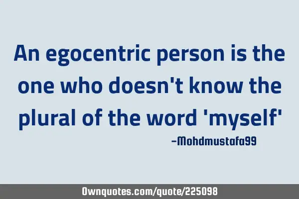 An egocentric person is the one who doesn