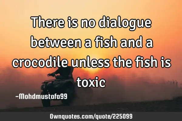 There is no dialogue between a fish and a crocodile unless the fish is