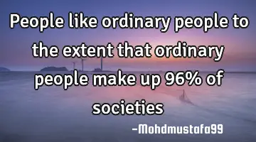 People like ordinary people to the extent that ordinary people make up 96% of societies