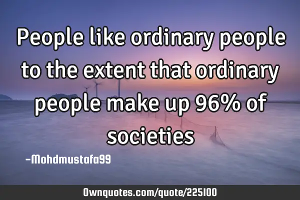 People like ordinary people to the extent that ordinary people make up 96% of