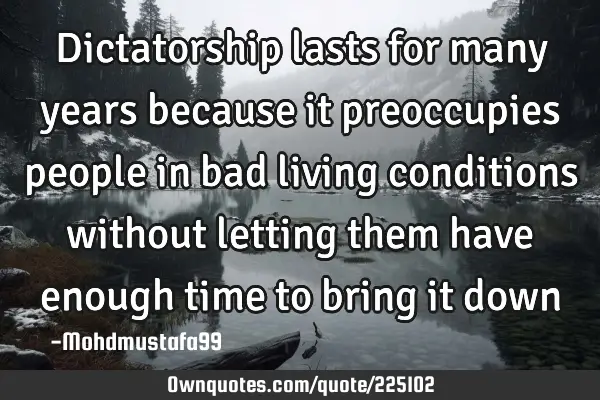 Dictatorship lasts for many years because   it preoccupies people in  bad living conditions without