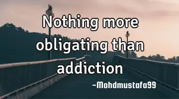 Nothing more obligating than addiction
