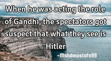 When he was acting the role of Gandhi , the spectators  got  suspect that what they  see is Hitler
