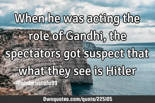 When he was acting the role of Gandhi , the spectators  got  suspect that what they  see is H
