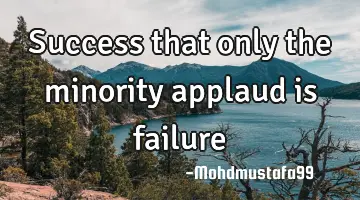 Success that only the minority applaud is failure