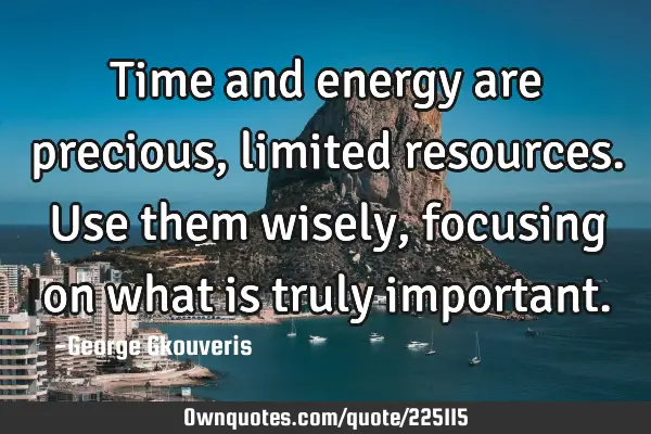 Time and energy are precious, limited resources. Use them wisely, focusing on what is truly