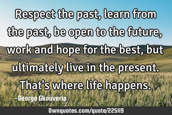 Respect the past, learn from the past, be open to the future, work and hope for the best, but